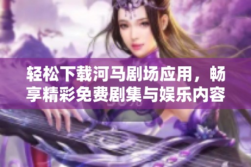 轻松下载河马剧场应用，畅享精彩免费剧集与娱乐内容