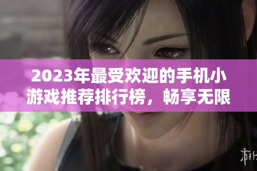 2023年最受欢迎的手机小游戏推荐排行榜，畅享无限乐趣！