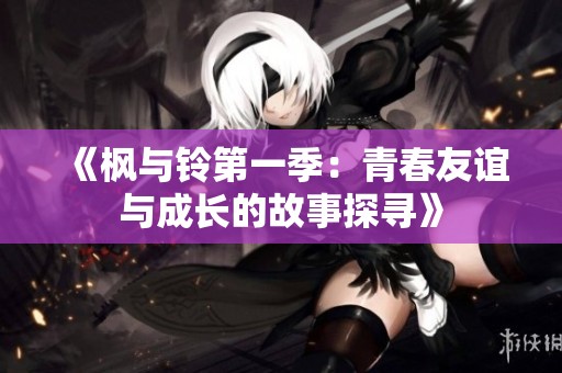 《枫与铃第一季：青春友谊与成长的故事探寻》