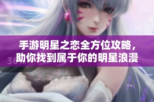 手游明星之恋全方位攻略，助你找到属于你的明星浪漫！