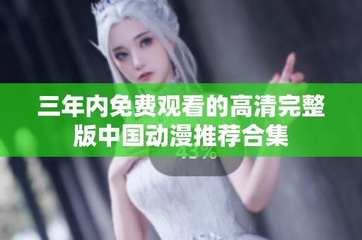 三年内免费观看的高清完整版中国动漫推荐合集