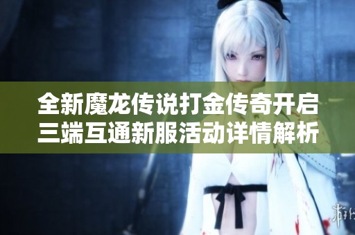 全新魔龙传说打金传奇开启三端互通新服活动详情解析