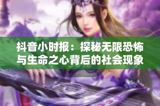 抖音小时报：探秘无限恐怖与生命之心背后的社会现象