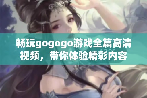 畅玩gogogo游戏全篇高清视频，带你体验精彩内容