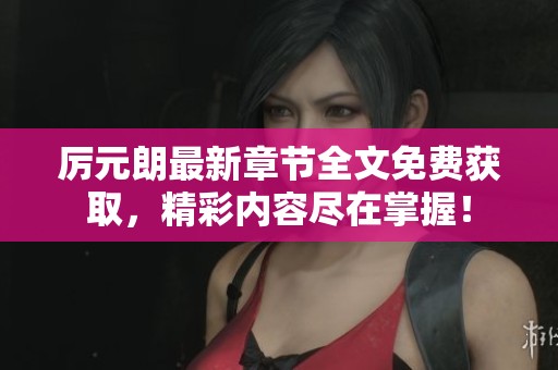 厉元朗最新章节全文免费获取，精彩内容尽在掌握！