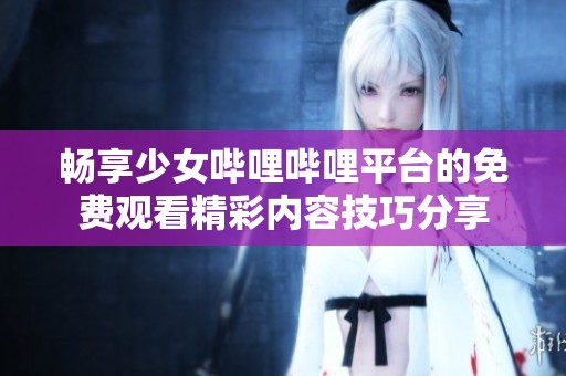 畅享少女哔哩哔哩平台的免费观看精彩内容技巧分享