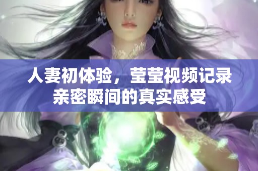 人妻初体验，莹莹视频记录亲密瞬间的真实感受