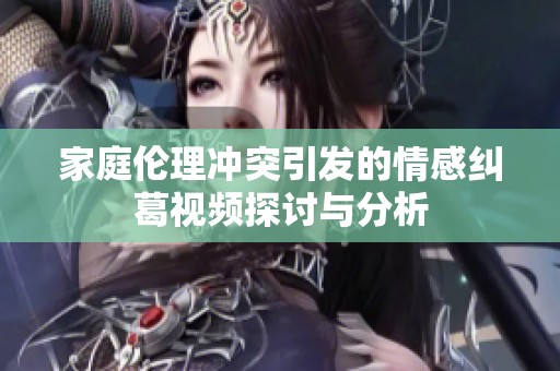 家庭伦理冲突引发的情感纠葛视频探讨与分析