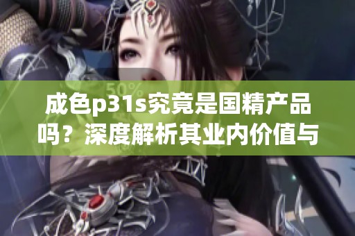 成色p31s究竟是国精产品吗？深度解析其业内价值与影响