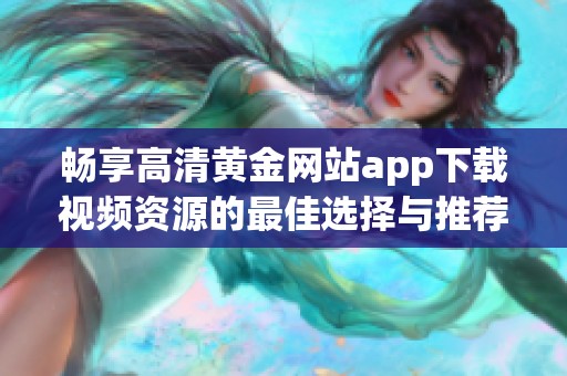 畅享高清黄金网站app下载视频资源的最佳选择与推荐