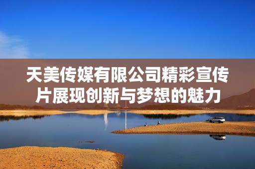 天美传媒有限公司精彩宣传片展现创新与梦想的魅力