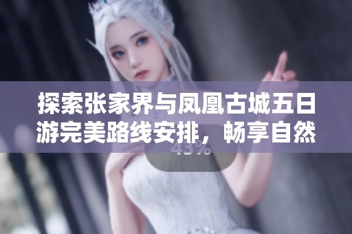 探索张家界与凤凰古城五日游完美路线安排，畅享自然与人文魅力