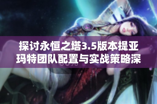 探讨永恒之塔3.5版本提亚玛特团队配置与实战策略深度解析