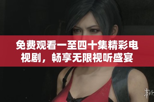 免费观看一至四十集精彩电视剧，畅享无限视听盛宴