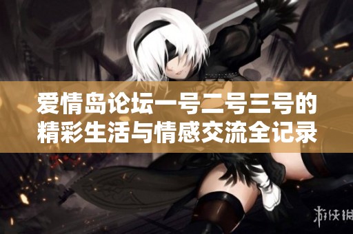 爱情岛论坛一号二号三号的精彩生活与情感交流全记录