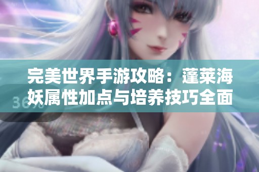 完美世界手游攻略：蓬莱海妖属性加点与培养技巧全面解析