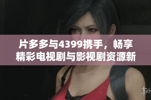 片多多与4399携手，畅享精彩电视剧与影视剧资源新体验！