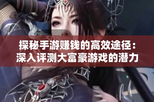 探秘手游赚钱的高效途径：深入评测大富豪游戏的潜力与策略