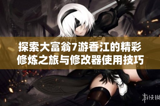 探索大富翁7游香江的精彩修炼之旅与修改器使用技巧