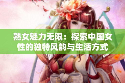 熟女魅力无限：探索中国女性的独特风韵与生活方式