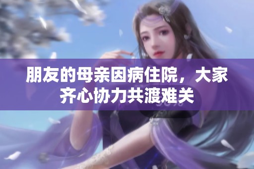 朋友的母亲因病住院，大家齐心协力共渡难关