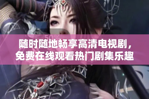 随时随地畅享高清电视剧，免费在线观看热门剧集乐趣多多