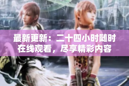 最新更新：二十四小时随时在线观看，尽享精彩内容