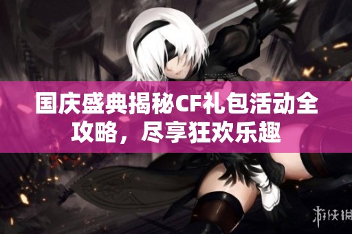 国庆盛典揭秘CF礼包活动全攻略，尽享狂欢乐趣