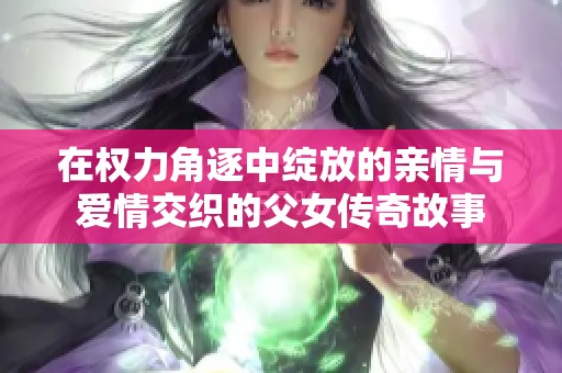 在权力角逐中绽放的亲情与爱情交织的父女传奇故事