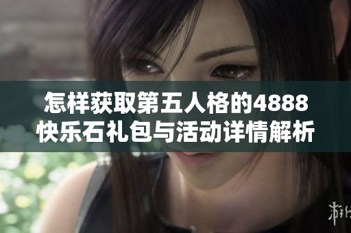 怎样获取第五人格的4888快乐石礼包与活动详情解析