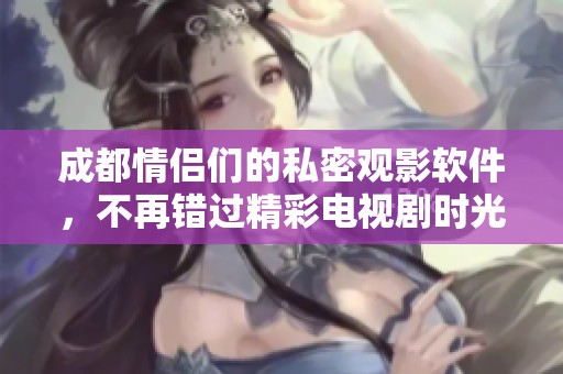 成都情侣们的私密观影软件，不再错过精彩电视剧时光