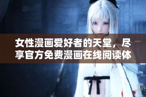 女性漫画爱好者的天堂，尽享官方免费漫画在线阅读体验