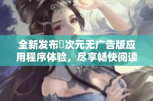 全新发布囧次元无广告版应用程序体验，尽享畅快阅读乐趣