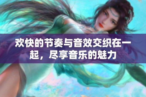 欢快的节奏与音效交织在一起，尽享音乐的魅力