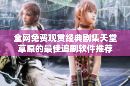 全网免费观赏经典剧集天堂草原的最佳追剧软件推荐