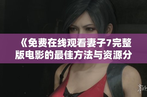 《免费在线观看妻子7完整版电影的最佳方法与资源分享》