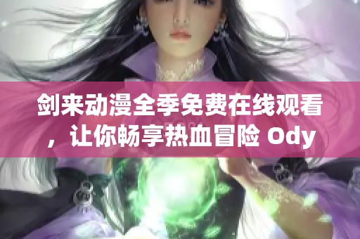 剑来动漫全季免费在线观看，让你畅享热血冒险 Odyssey