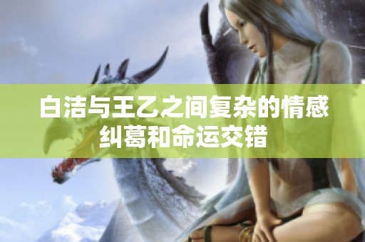 白洁与王乙之间复杂的情感纠葛和命运交错
