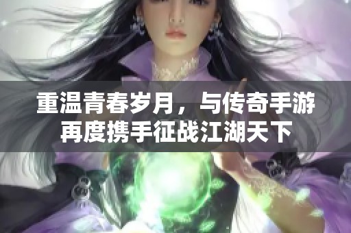 重温青春岁月，与传奇手游再度携手征战江湖天下