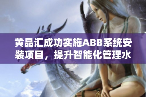 黄品汇成功实施ABB系统安装项目，提升智能化管理水平