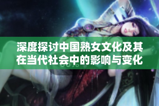 深度探讨中国熟女文化及其在当代社会中的影响与变化