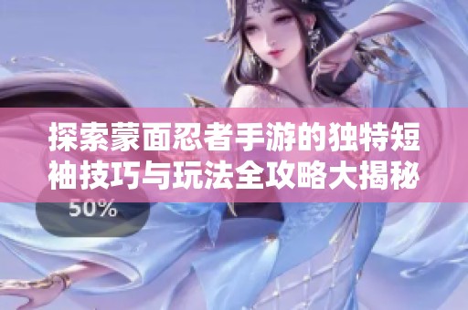 探索蒙面忍者手游的独特短袖技巧与玩法全攻略大揭秘