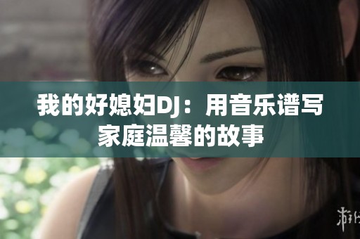 我的好媳妇DJ：用音乐谱写家庭温馨的故事