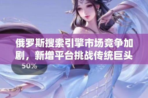 俄罗斯搜索引擎市场竞争加剧，新增平台挑战传统巨头