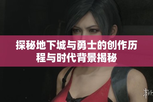 探秘地下城与勇士的创作历程与时代背景揭秘