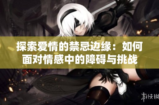探索爱情的禁忌边缘：如何面对情感中的障碍与挑战