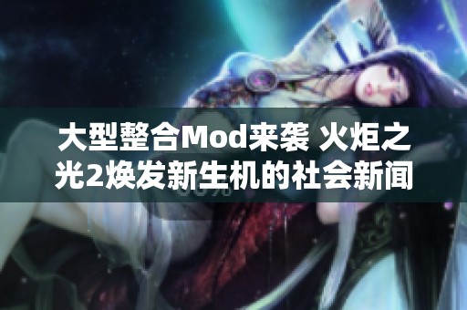 大型整合Mod来袭 火炬之光2焕发新生机的社会新闻