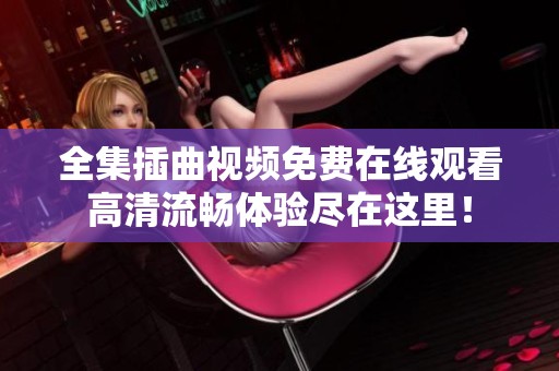 全集插曲视频免费在线观看高清流畅体验尽在这里！