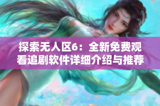 探索无人区6：全新免费观看追剧软件详细介绍与推荐