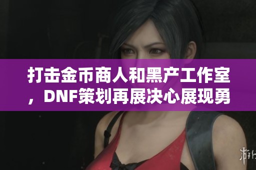打击金币商人和黑产工作室，DNF策划再展决心展现勇者风范